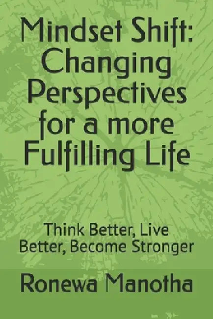Mindset Shift: Changing Perspectives for a more Fulfilling Life: Think Better, Live Better, Become Stronger by Ronewa Manotha