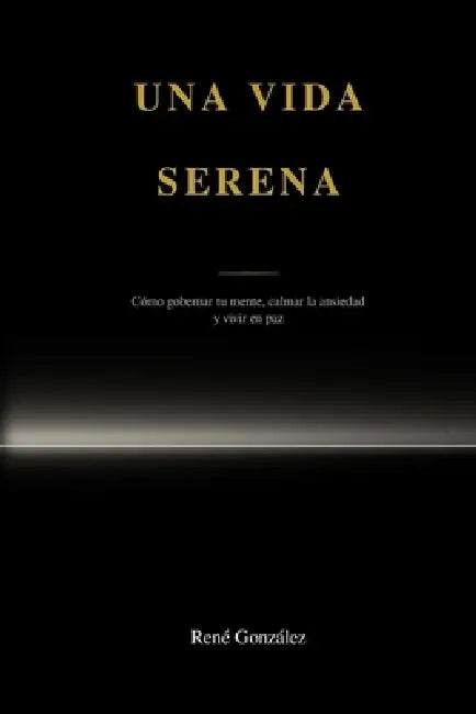 Una vida serena: Cómo gobernar tu mente, calmar la ansiedad y vivir en paz by Rene Gonzalez
