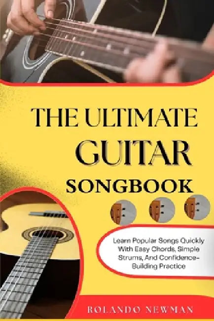 The Ultimate Guitar Songbook: Learn Popular Songs Quickly With Easy Chords, Simple Strums, And Confidence-Building Practice by Rolando Newman