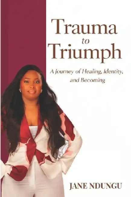 Trauma to Triumph: A Journey of Healing, Identity, and Becoming by Brian Nguro, Victoria Mbeke, Jane Ndungu