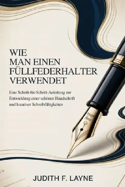 Wie Man Einen Füllfederhalter Verwendet: Eine Schritt-für-Schritt-Anleitung zur Entwicklung einer schönen Handschrift und kreativer Schreibfähigkeiten by Judith F. Layne
