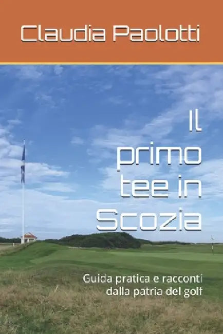 Il primo tee in Scozia: Guida pratica e racconti dalla patria del golf by Claudia Paolotti