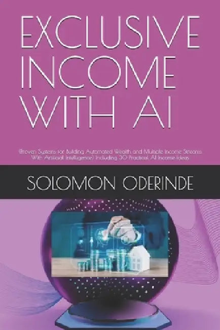 Exclusive Income with AI: (Proven Systems for Building Automated Wealth and Multiple Income Streams With Artificial Intelligence) Including 30 Practic by Solomon Oyetunji Oderinde