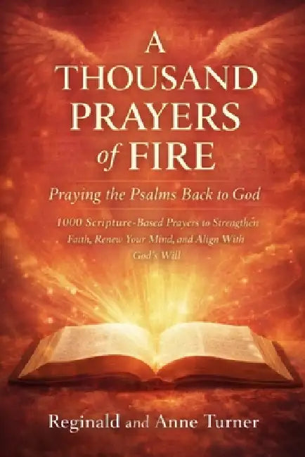 A Thousand Prayers of Fire: Praying the Psalms Back to God: "1000 Scripture-Based Prayers to Strengthen Faith, Renew Your Mind, and Align With God's W by Anne Turner, Reginald Turner