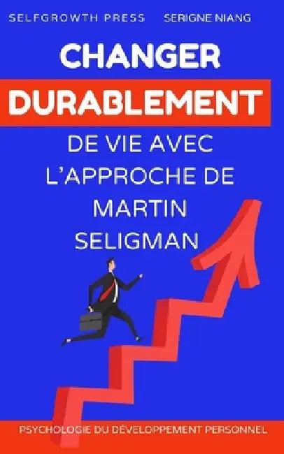 Changer durablement de vie avec l'approche de Martin Seligman: Des stratégies concrètes pour développer des habitudes positives et transformer sa vie by Selfgrowth Press, Serigne Niang