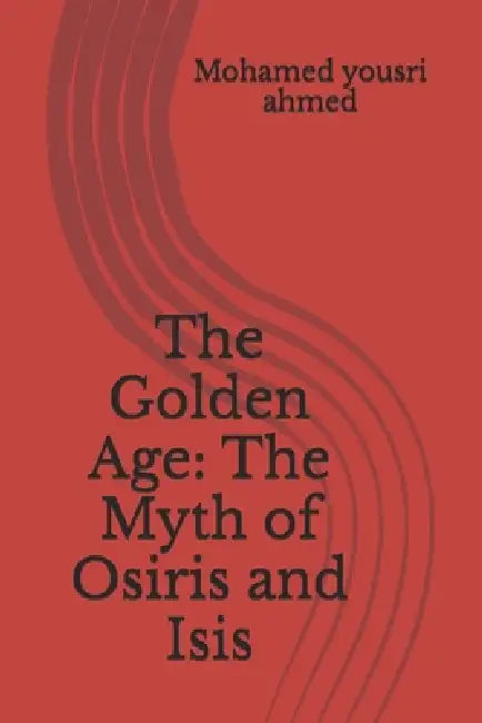 The Golden Age: The Myth of Osiris and Isis by Mohamed Yousri Ahmed