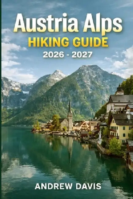 Austria Alps Hiking Guide 2026 - 2027: Explore Scenic Trails, Hidden Gems, and Essential Tips for Your Ultimate Adventure by Andrew Davis