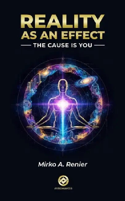 Reality as an Effect: The Cause is You by Mirko A. Renier
