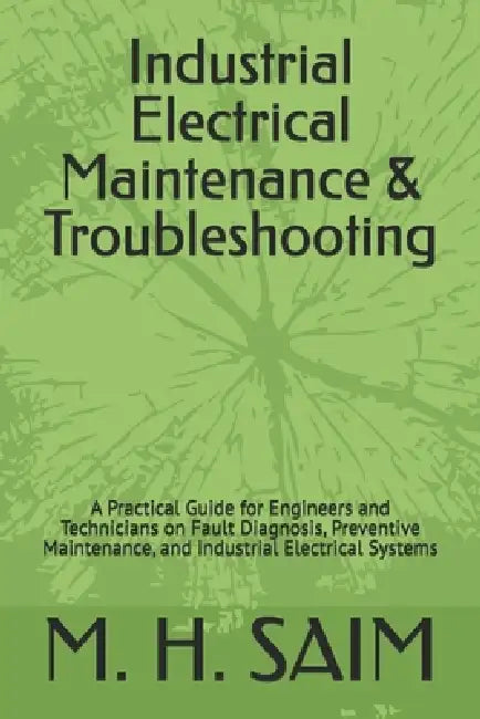 Industrial Electrical Maintenance & Troubleshooting: A Practical Guide for Engineers and Technicians on Fault Diagnosis, Preventive Maintenance, and I by M. H. Saim
