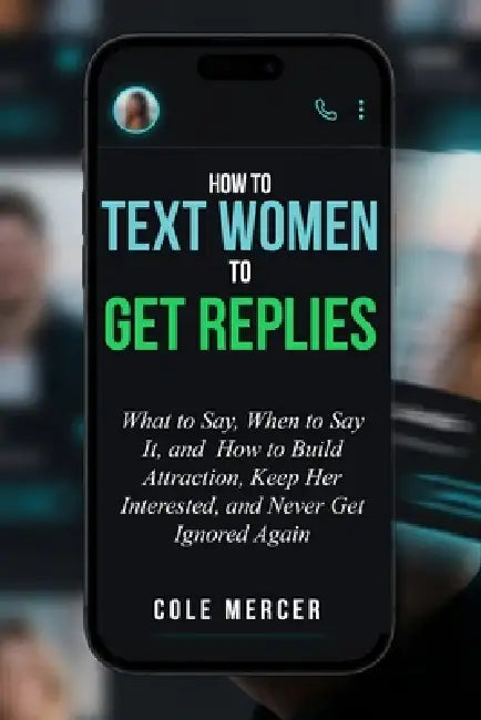 How to Text Women to Get Replies: What to Say, When to Say It, and How to Build Attraction, Keep Her Interested, and Never Get Ignored Again by Cole Mercer
