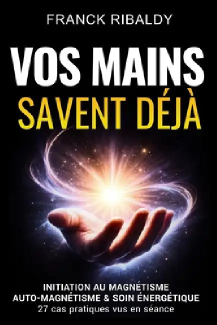 Vos mains savent déjà: Initiation au magnétisme, auto-magnétisme & soin énergétique 27 cas pratiques vus en séance by Franck Ribaldy