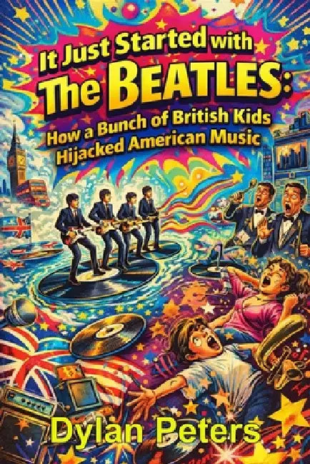 It Just Started with The Beatles: How a Bunch of British Kids Hijacked American Music by Dylan Peters