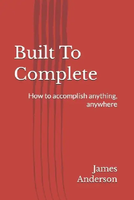 Built To Complete: How to accomplish anything, anywhere by James Anderson