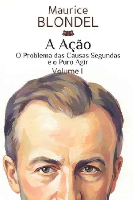 A Ação: Volume I. O Problema das Causas Segundas e o Puro Agir by Maurice Blondel