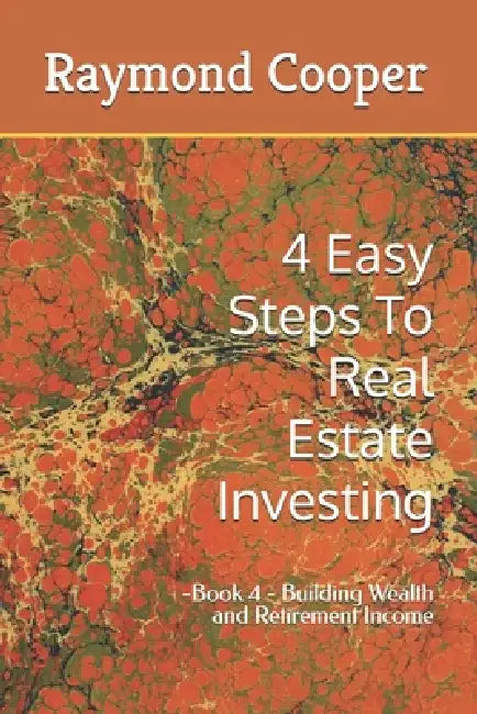 4 Easy Steps To Real Estate Investing: -Book 4 - Building Wealth and Retirement Income by Raymond Cooper