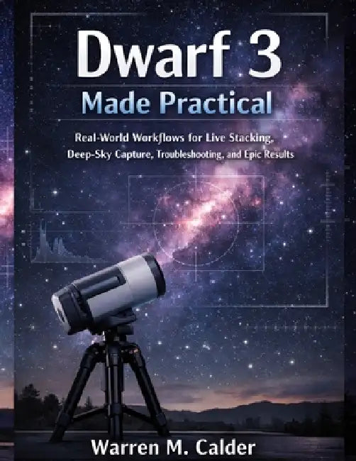 Dwarf 3 Made Practical: Real-World Workflows for Live Stacking, Deep-Sky Capture, Troubleshooting, and Epic Results by Warren M. Calder