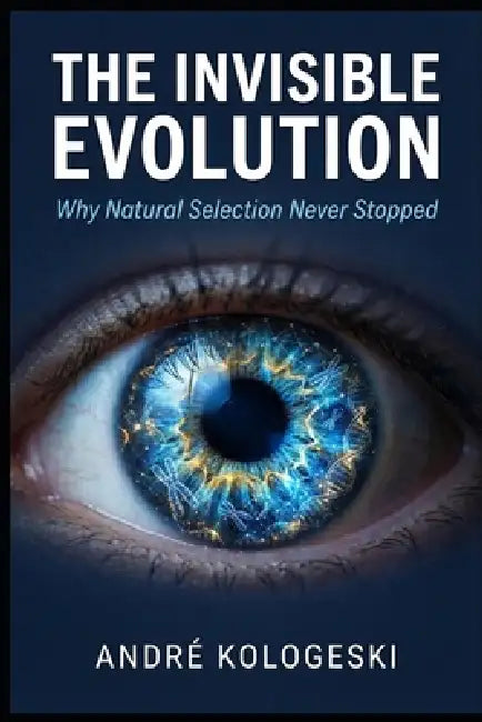 The Invisible Evolution: Why Natural Selection Never Stopped by André Kologeski