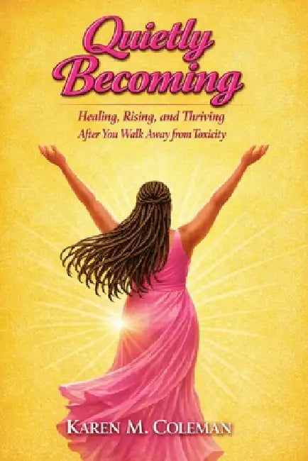 Quietly Becoming: Healing, Rising, and Thriving After Walking Away from Toxicity by Karen Narie Coleman