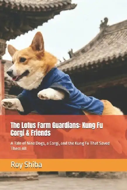 The Lotus Farm Guardians: Kung Fu Corgi & Friends: A Tale of Nine Dogs, a Corgi, and the Kung Fu That Saved Them All by Roy Shiba
