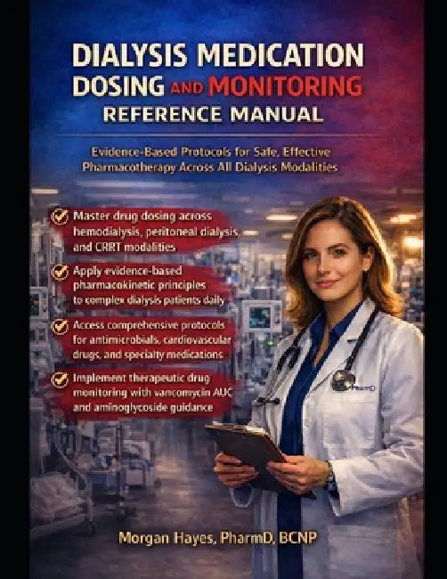 Dialysis Medication Dosing and Monitoring Reference Manual: Evidence-Based Protocols for Safe, Effective Pharmacotherapy Across All Dialysis Modalitie by Morgan Hayes