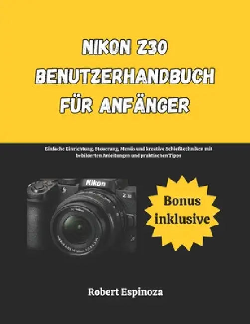 Nikon Z30 Benutzerhandbuch für Anfänger: Einfache Einrichtung, Steuerung, Menüs und kreative Schießtechniken mit bebilderten Anleitungen und praktisch by Robert Espinoza