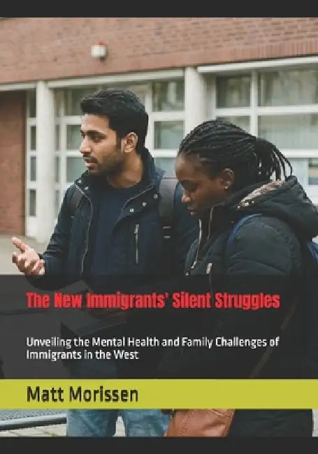 The New Immigrants' Silent Struggles: Unveiling the Mental Health and Family Challenges of Immigrants in the West by Matt Morissen