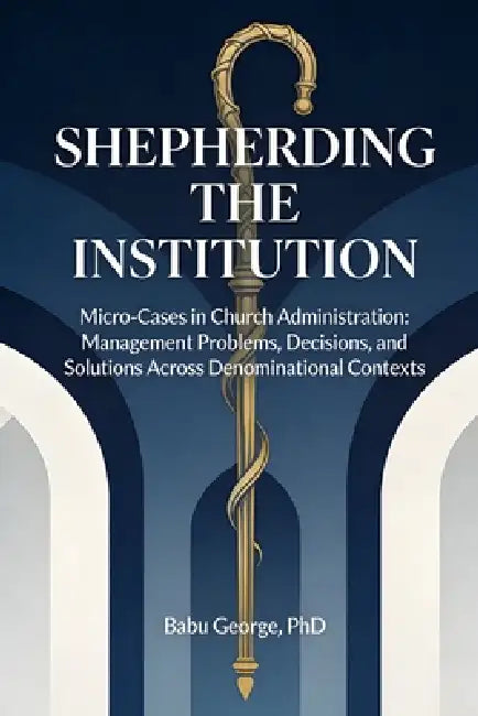 Shepherding the Institution: Micro-Cases in Church Administration by Babu George