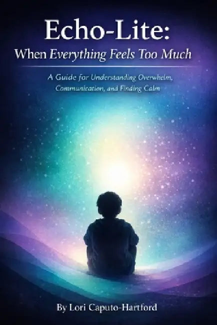 Echo-Lite: When Everything Feels Too Much: A guide for understanding overwhelm, communication, and finding calm by Lori A. Caputo-Hartford