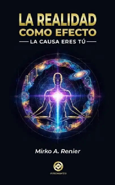 La Realidad Como Efecto: La Causa eres Tú by Mirko A. Renier