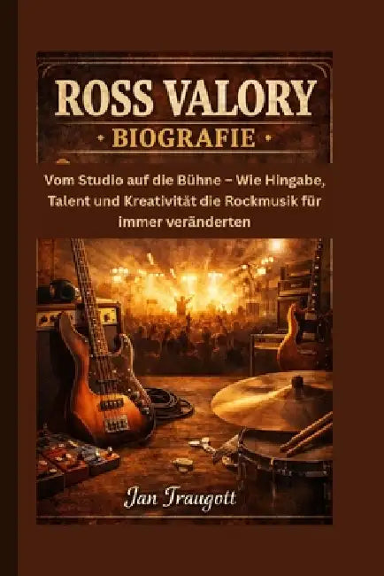 Ross Valory Biografie: Vom Studio auf die Bühne - Wie Hingabe, Talent und Kreativität die Rockmusik für immer veränderten by Jan Traugott