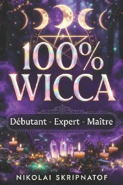 100% WICCA Grimoire de Protection, Apprentissage et Guérison: Le Guide Wiccan Complet de la Magie Wicca - Rituels Puissants et Sortilèges pour Maîtris by Nikolai Skripnatof