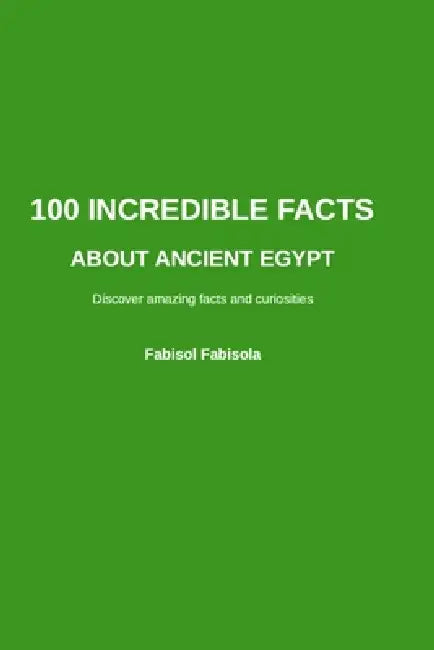 100 Incredible Facts about Ancient Egypt: Discover Amazing, Surprising, and Mind-Blowing Wonders by Fabisol Fabisola