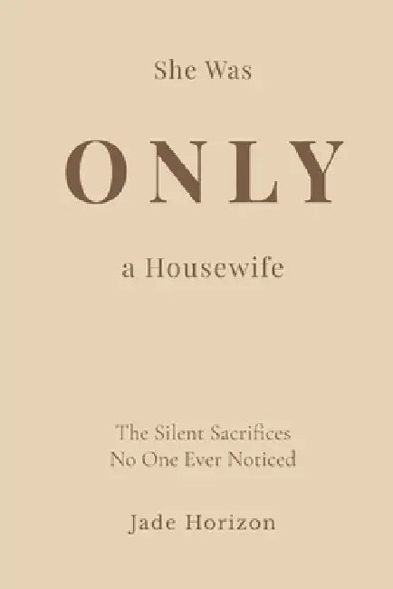 She Was Only A Housewife: A deeply emotional diary of a woman whose endless love, daily sacrifices, and forgotten dreams were hidden behind the simple by Jade Horizon