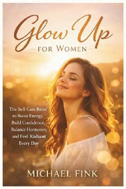 Glow Up for Women: The Self-Care Reset to Boost Energy, Build Confidence, Balance Hormones, and Feel Radiant Every Day by Michael Fink
