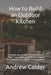 How to Build an Outdoor Kitchen: A Complete Step-by-Step Guide to Permanent, Timber Frame, and Budget Builds with Utilities, Equipment Integration, an by Andrew Calder