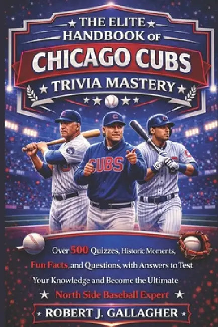 The Elite Handbook of Chicago Cubs Trivia Mastery: Over 500 Quizzes, Historic Moments, Fun Facts, and Questions with Answers to Test Your Knowledge an by Robert J. Gallagher