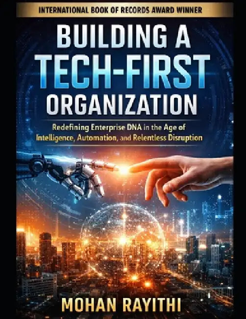 Building a Tech-First Organization: Redefining Enterprise DNA in the Age of Intelligence, Automation, and Relentless Disruption by Mohan Rayithi