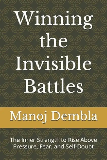Winning the Invisible Battles: The Inner Strength to Rise Above Pressure, Fear, and Self-Doubt by Manoj Dembla