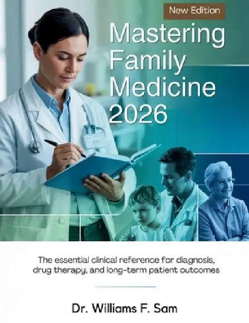 Mastering Family Medicine 2026: The Essential Clinical Reference for Diagnosis, Drug Therapy, and Long-Term Patient Outcomes by Williams F. Sam