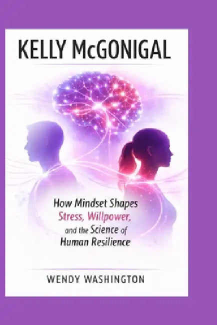Kelly McGonigal: How Mindset Shapes Stress, Willpower, and the Science of Human Resilience by Wendy Washington