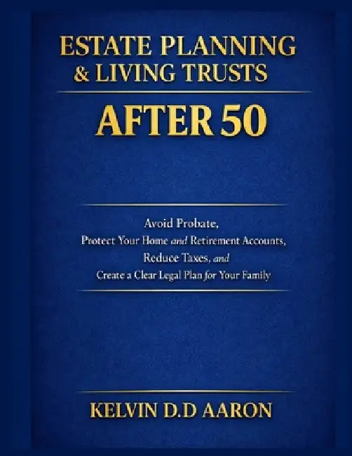 Estate Planning & Living Trusts After 50: Avoid Probate, Protect Your Home and Retirement Accounts, Reduce Taxes, and Create a Clear Legal Plan for Yo by Kelvin D. D. Aaron