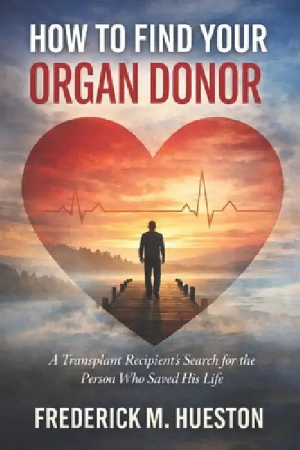 How I found My Organ Donor: The Search, The Stories, and What Happens When You Finally Know by Frederick M. Hueston