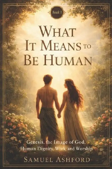 What It Means to Be Human: Genesis, the Image of God, Human Dignity, and Purpose by Samuel Ashford