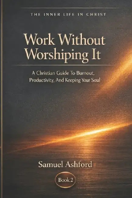 Work Without Worshiping It: A Christian Guide To Burnout, Productivity, And Keeping Your Soul by Samuel Ashford