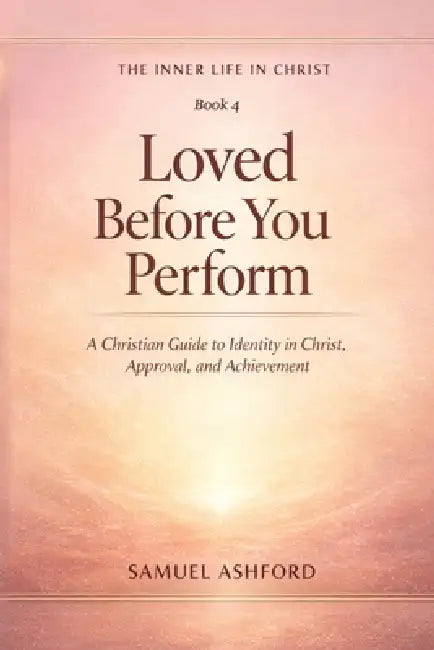 Loved Before You Perform: A Christian Guide to Identity in Christ, Approval, and Achievement by Samuel Ashford