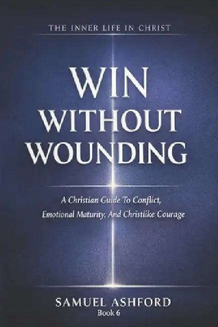 Win Without Wounding: A Christian Guide To Conflict, Emotional Maturity, And Christlike Courage by Samuel Ashford