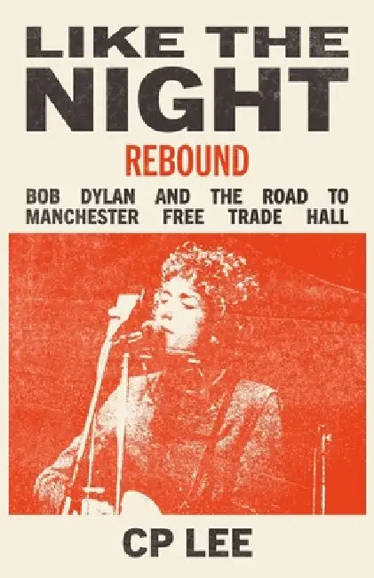 Like the Night (Rebound): Bob Dylan and the Road to the Manchester Free Trade Hall by Cp Lee