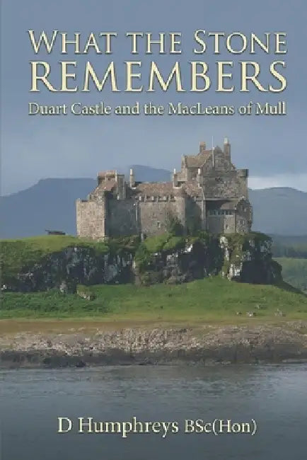What the Stone Remembers: Duart Castle and the MacLeans of Mull by D. Humphreys Bschon