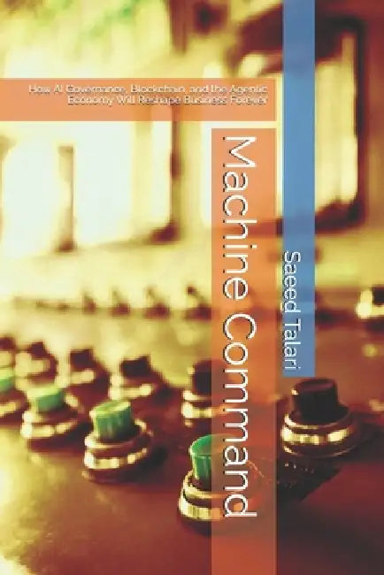 Machine Command: How AI Governance, Blockchain, and the Agentic Economy Will Reshape Business Forever by Sam Talari, Saeed Talari