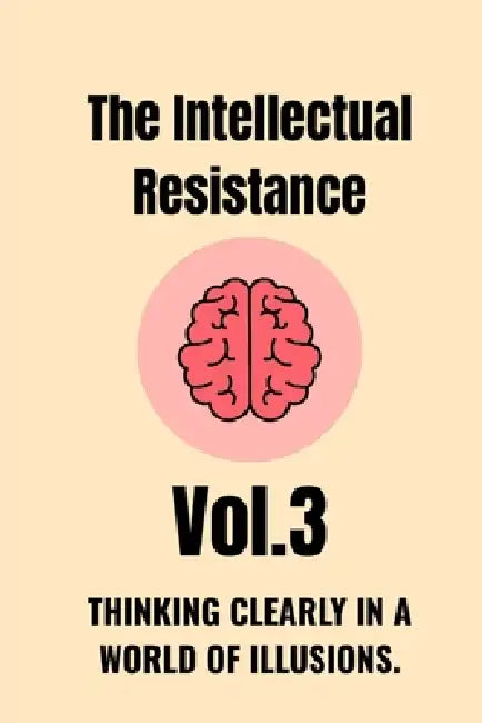 The Intellectual Resistance - Vol. 3: Thinking Clearly in a World of Illusions. by Egbearor Favour